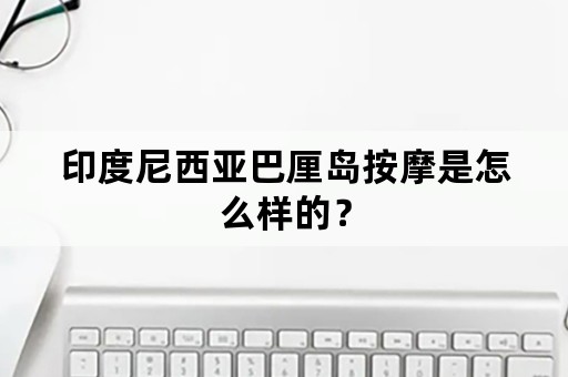 印度尼西亚巴厘岛按摩是怎么样的？