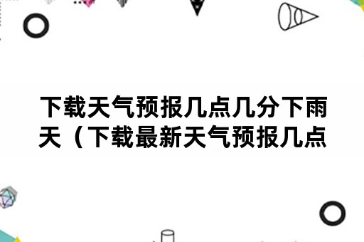 下载天气预报几点几分下雨天（下载最新天气预报几点几分下雨）