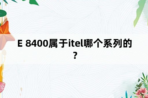 E 8400属于itel哪个系列的？