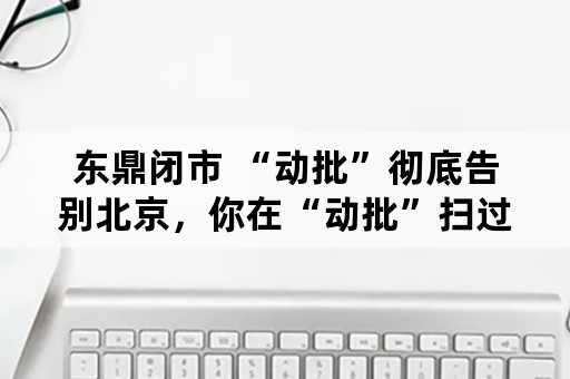 东鼎闭市 “动批”彻底告别北京，你在“动批”扫过货吗？