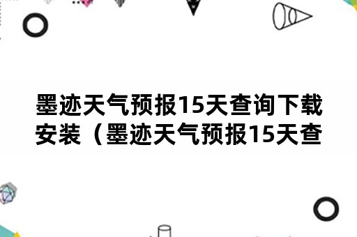 墨迹天气预报15天查询下载安装（墨迹天气预报15天查询数据显示）