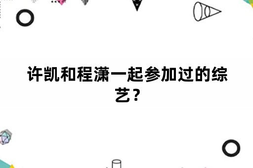 许凯和程潇一起参加过的综艺？