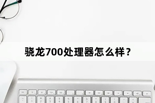 骁龙700处理器怎么样？