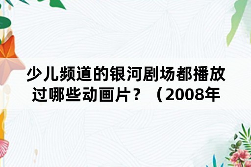 少儿频道的银河剧场都播放过哪些动画片？（2008年～2015年）？