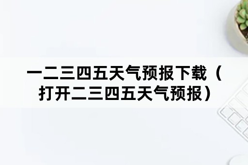 一二三四五天气预报下载（打开二三四五天气预报）