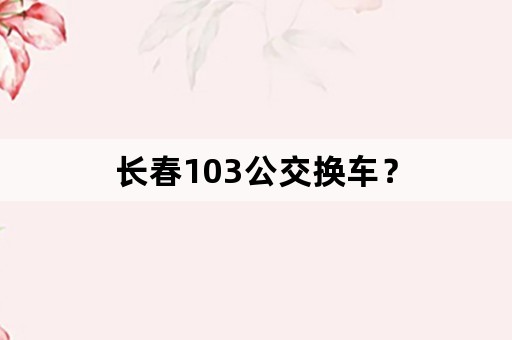 长春103公交换车？