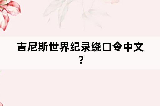 吉尼斯世界纪录绕口令中文？