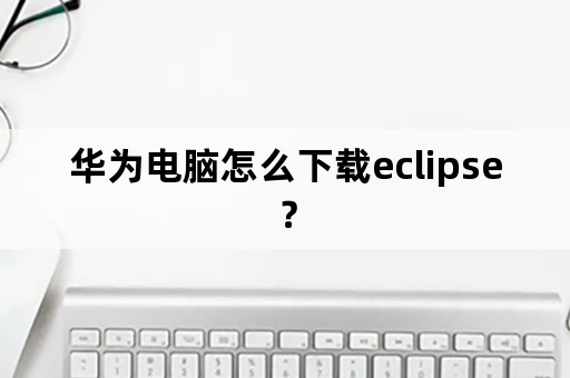 华为电脑怎么下载eclipse？