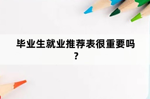 毕业生就业推荐表很重要吗？