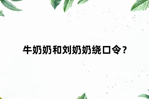 牛奶奶和刘奶奶绕口令？