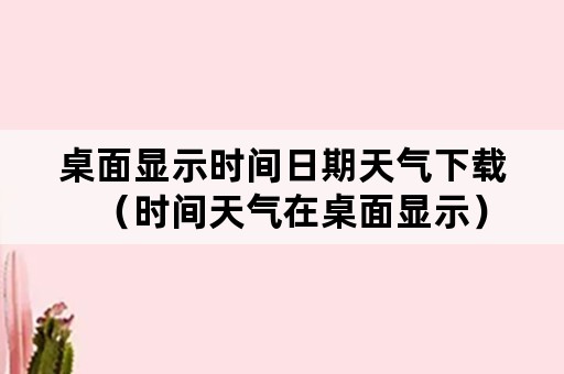 桌面显示时间日期天气下载（时间天气在桌面显示）