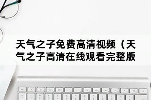 天气之子免费高清视频（天气之子高清在线观看完整版免费视频）