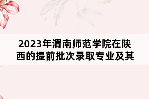 2023年渭南师范学院在陕西的提前批次录取专业及其专业代码？