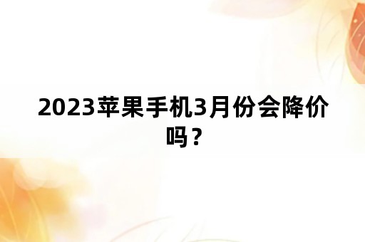 2023苹果手机3月份会降价吗？