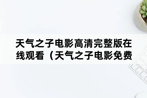 天气之子电影高清完整版在线观看（天气之子电影免费观看完整版中文）