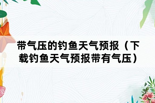 带气压的钓鱼天气预报（下载钓鱼天气预报带有气压）