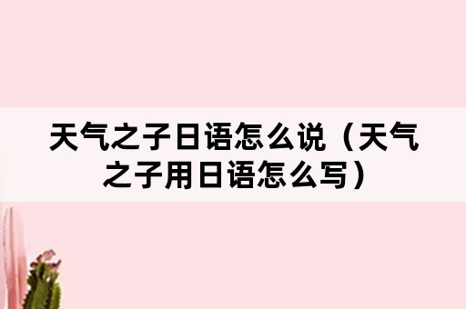 天气之子日语怎么说（天气之子用日语怎么写）