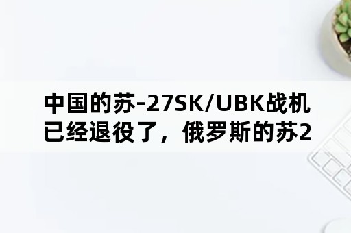 中国的苏-27SK/UBK战机已经退役了，俄罗斯的苏27是否还在使用呢？