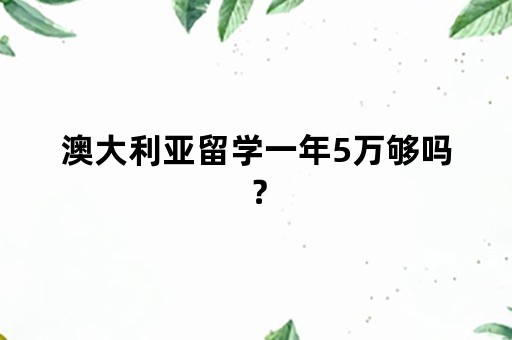 澳大利亚留学一年5万够吗？