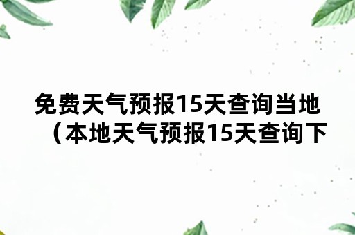 免费天气预报15天查询当地（本地天气预报15天查询下载）