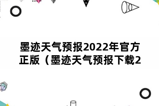 墨迹天气预报2022年官方正版（墨迹天气预报下载2021）