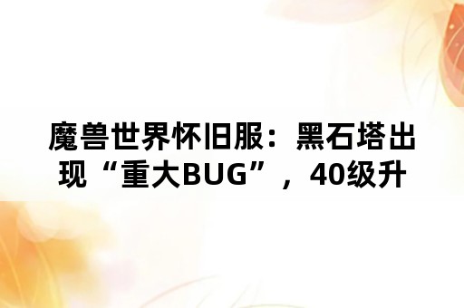 魔兽世界怀旧服：黑石塔出现“重大BUG”，40级升到60级仅需3小时，去的话会被封吗？