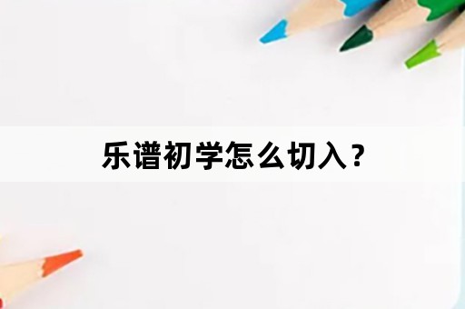 乐谱初学怎么切入？