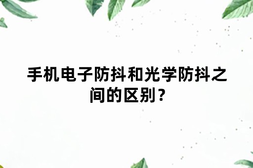 手机电子防抖和光学防抖之间的区别？