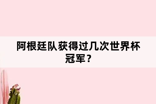 阿根廷队获得过几次世界杯冠军？