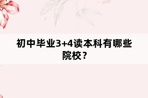 初中毕业3+4读本科有哪些院校？