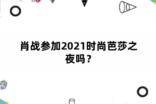 肖战参加2021时尚芭莎之夜吗？