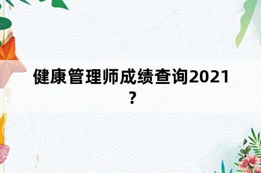 健康管理师成绩查询2021？