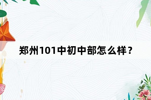 郑州101中初中部怎么样？