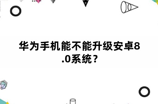 华为手机能不能升级安卓8.0系统？