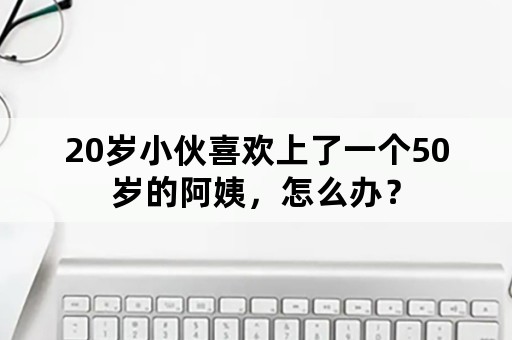 20岁小伙喜欢上了一个50岁的阿姨，怎么办？