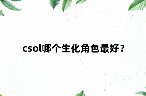 csol哪个生化角色最好？