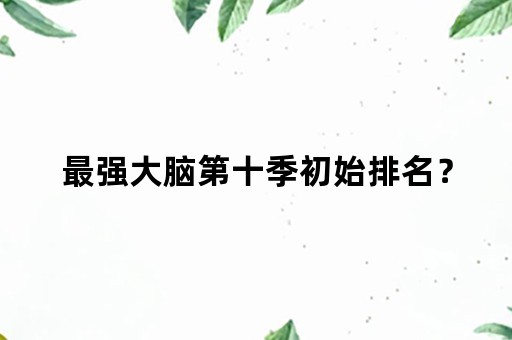 最强大脑第十季初始排名？