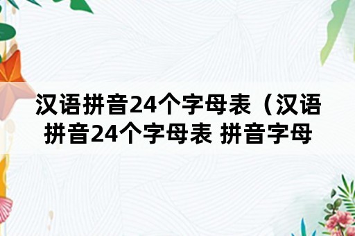 汉语拼音24个字母表（汉语拼音24个字母表 拼音字母）