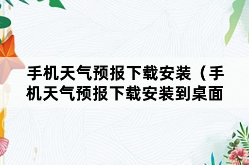 手机天气预报下载安装（手机天气预报下载安装到桌面）