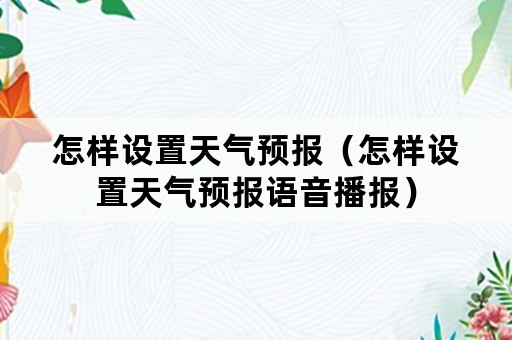 怎样设置天气预报（怎样设置天气预报语音播报）