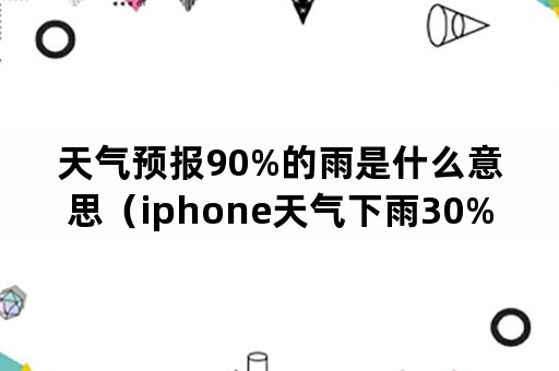 天气预报90%的雨是什么意思（iphone天气下雨30%是什么意思）