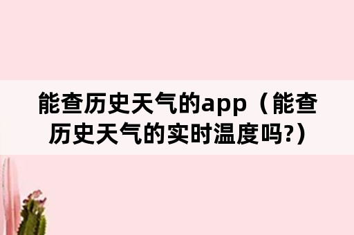 能查历史天气的app（能查历史天气的实时温度吗?）