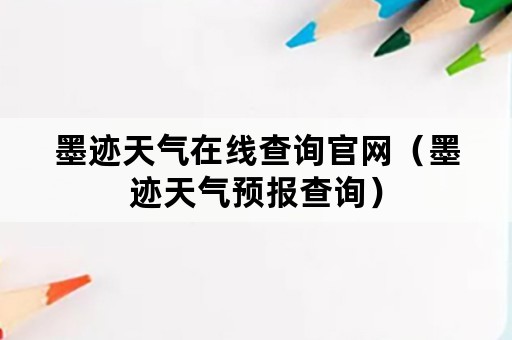 墨迹天气在线查询官网（墨迹天气预报查询）