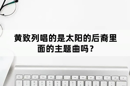 黄致列唱的是太阳的后裔里面的主题曲吗？