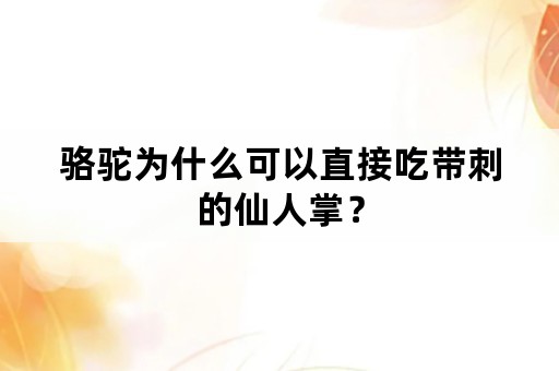 骆驼为什么可以直接吃带刺的仙人掌？