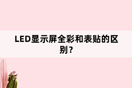 LED显示屏全彩和表贴的区别？