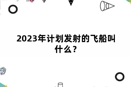 2023年计划发射的飞船叫什么？