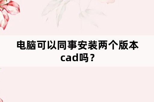 电脑可以同事安装两个版本cad吗？