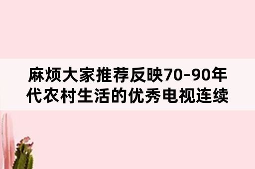 麻烦大家推荐反映70-90年代农村生活的优秀电视连续剧？