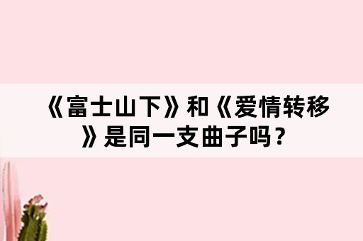 《富士山下》和《爱情转移》是同一支曲子吗？